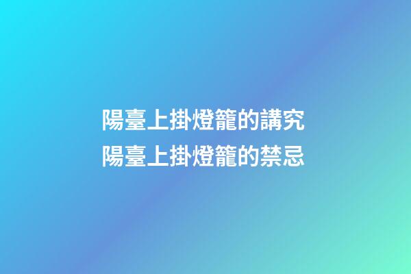 陽臺上掛燈籠的講究 陽臺上掛燈籠的禁忌